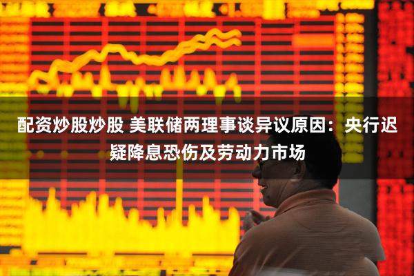 配资炒股炒股 美联储两理事谈异议原因：央行迟疑降息恐伤及劳动力市场