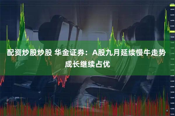 配资炒股炒股 华金证券：A股九月延续慢牛走势 成长继续占优