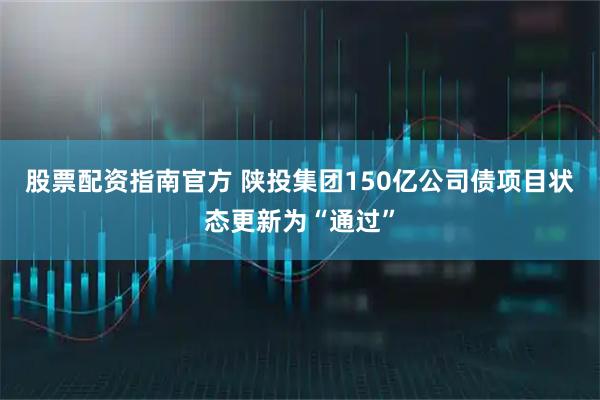 股票配资指南官方 陕投集团150亿公司债项目状态更新为“通过”
