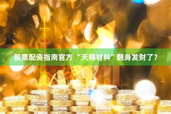 股票配资指南官方 “天赐材料”翻身发财了？
