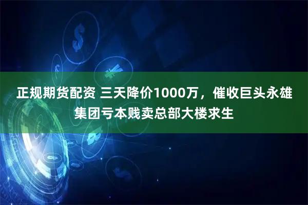 正规期货配资 三天降价1000万，催收巨头永雄集团亏本贱卖总部大楼求生