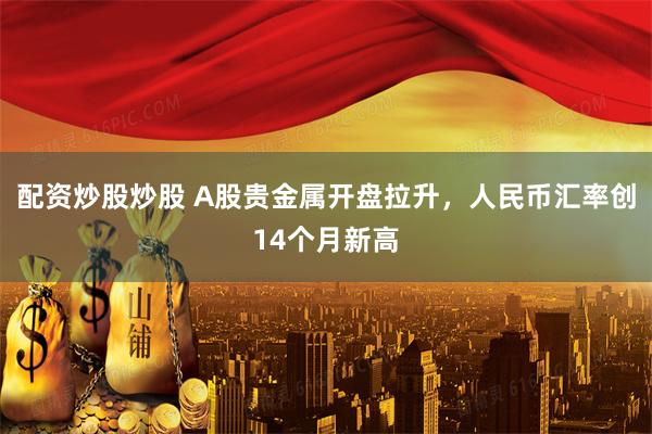 配资炒股炒股 A股贵金属开盘拉升，人民币汇率创14个月新高
