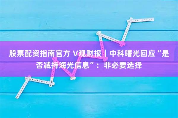 股票配资指南官方 V观财报｜中科曙光回应“是否减持海光信息”：非必要选择