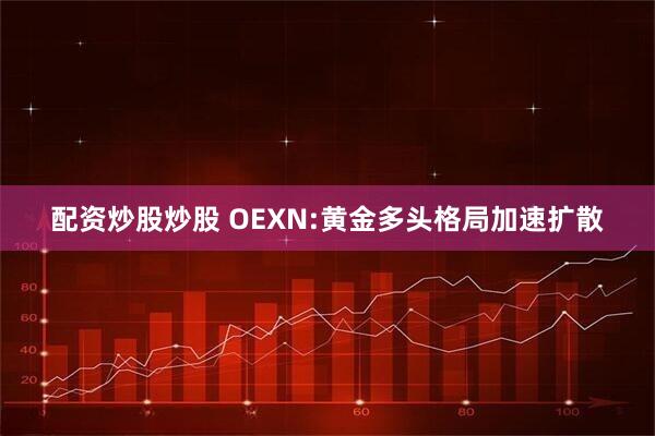 配资炒股炒股 OEXN:黄金多头格局加速扩散