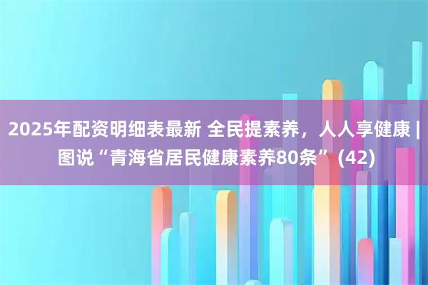 2025年配资明细表最新 全民提素养，人人享健康 | 图说“青海省居民健康素养80条” (42)