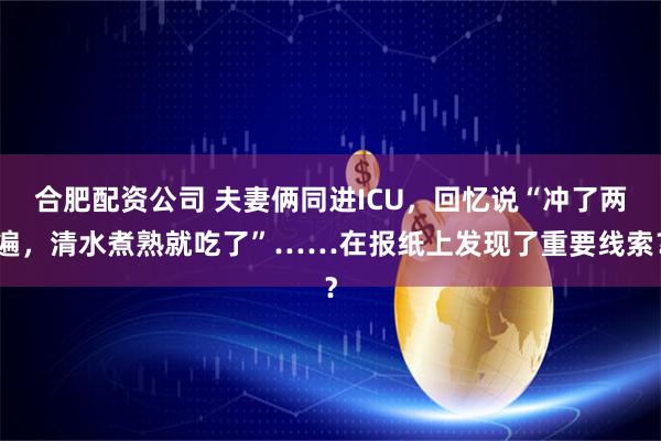 合肥配资公司 夫妻俩同进ICU，回忆说“冲了两遍，清水煮熟就吃了”……在报纸上发现了重要线索？
