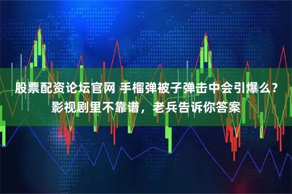股票配资论坛官网 手榴弹被子弹击中会引爆么？影视剧里不靠谱，老兵告诉你答案