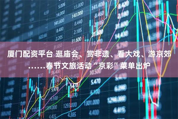 厦门配资平台 逛庙会、赏非遗、看大戏、游京郊……春节文旅活动“京彩”菜单出炉