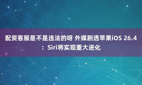 配资客服是不是违法的呀 外媒剧透苹果iOS 26.4：Siri将实现重大进化