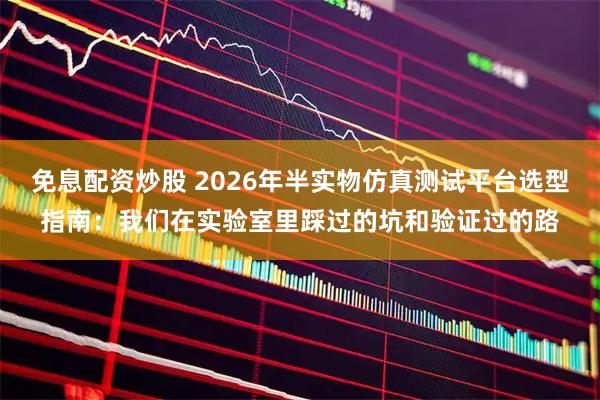 免息配资炒股 2026年半实物仿真测试平台选型指南：我们在实验室里踩过的坑和验证过的路