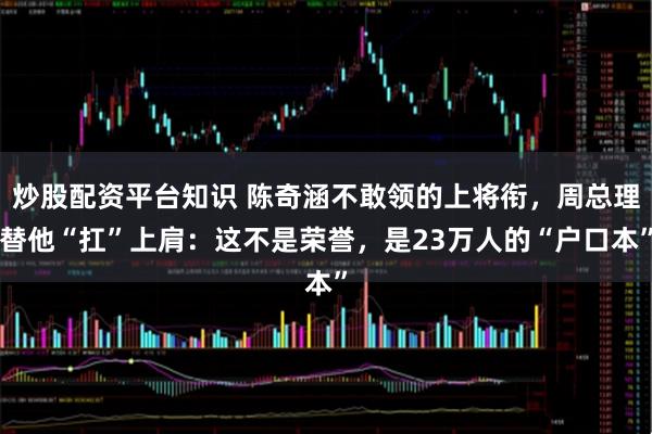 炒股配资平台知识 陈奇涵不敢领的上将衔，周总理替他“扛”上肩：这不是荣誉，是23万人的“户口本”