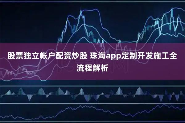 股票独立帐户配资炒股 珠海app定制开发施工全流程解析