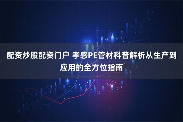 配资炒股配资门户 孝感PE管材科普解析从生产到应用的全方位指南