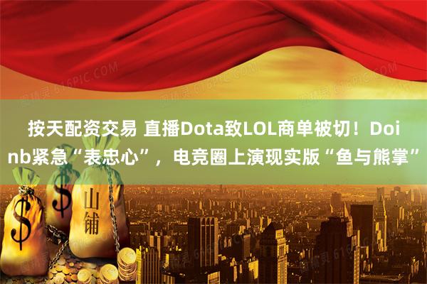 按天配资交易 直播Dota致LOL商单被切！Doinb紧急“表忠心”，电竞圈上演现实版“鱼与熊掌”