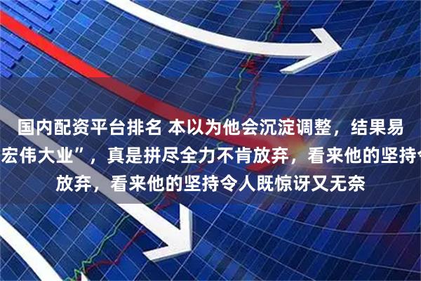 国内配资平台排名 本以为他会沉淀调整，结果易地再战继续他的“宏伟大业”，真是拼尽全力不肯放弃，看来他的坚持令人既惊讶又无奈