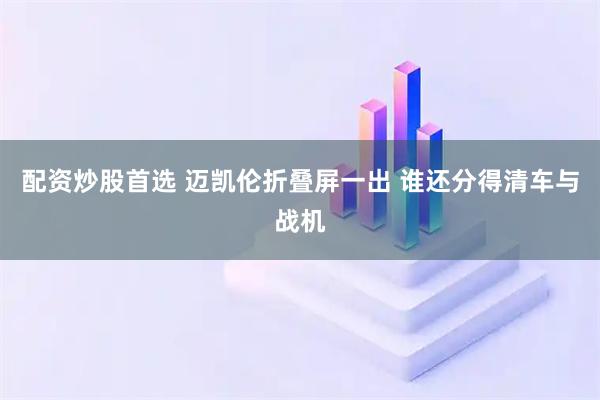 配资炒股首选 迈凯伦折叠屏一出 谁还分得清车与战机