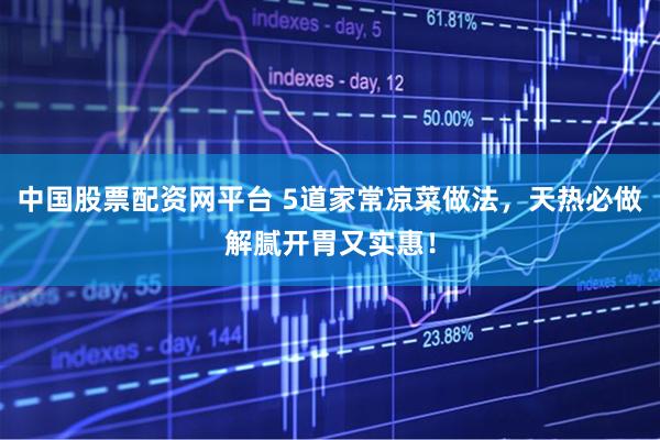 中国股票配资网平台 5道家常凉菜做法，天热必做解腻开胃又实惠！