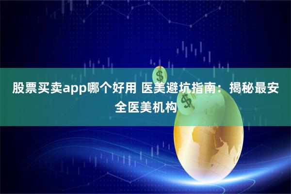 股票买卖app哪个好用 医美避坑指南：揭秘最安全医美机构