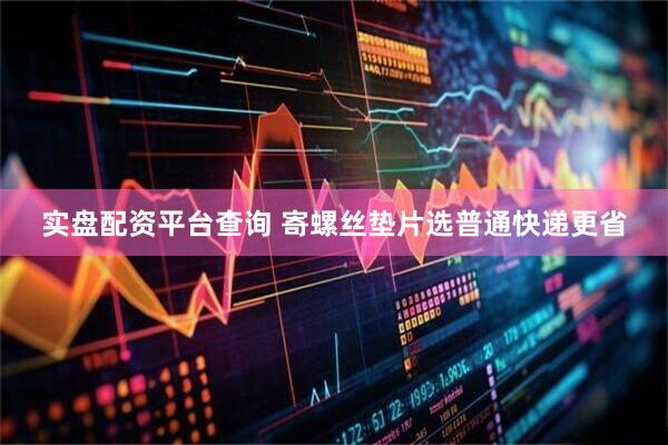 实盘配资平台查询 寄螺丝垫片选普通快递更省
