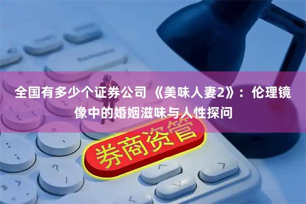 全国有多少个证券公司 《美味人妻2》：伦理镜像中的婚姻滋味与人性探问