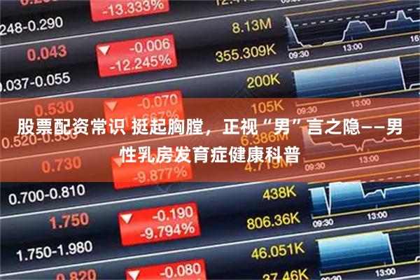 股票配资常识 挺起胸膛，正视“男”言之隐——男性乳房发育症健康科普