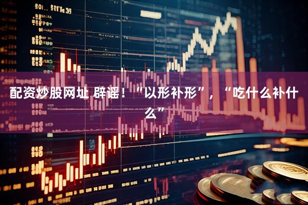配资炒股网址 辟谣！“以形补形”，“吃什么补什么”