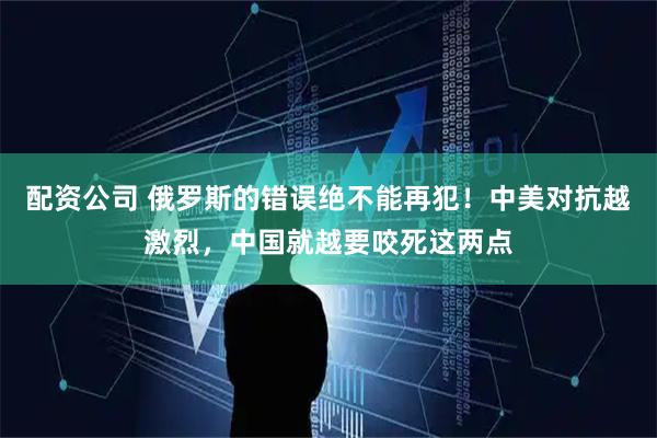 配资公司 俄罗斯的错误绝不能再犯！中美对抗越激烈，中国就越要咬死这两点