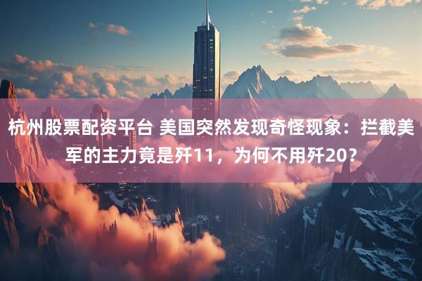 杭州股票配资平台 美国突然发现奇怪现象：拦截美军的主力竟是歼11，为何不用歼20？