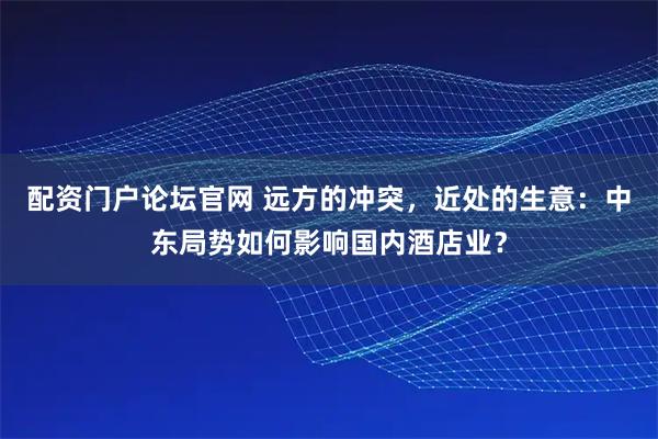 配资门户论坛官网 远方的冲突，近处的生意：中东局势如何影响国内酒店业？