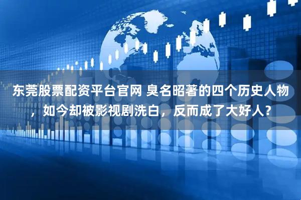 东莞股票配资平台官网 臭名昭著的四个历史人物，如今却被影视剧洗白，反而成了大好人？