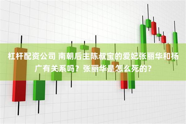 杠杆配资公司 南朝后主陈叔宝的爱妃张丽华和杨广有关系吗？张丽华是怎么死的？