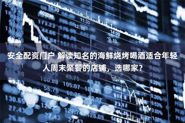 安全配资门户 解读知名的海鲜烧烤喝酒适合年轻人周末聚餐的店铺，选哪家？