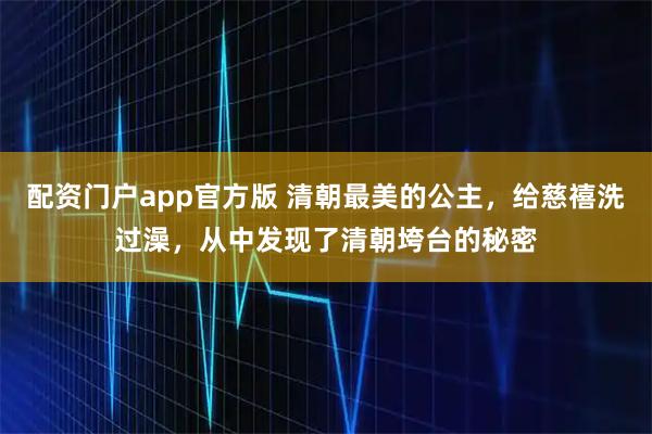 配资门户app官方版 清朝最美的公主，给慈禧洗过澡，从中发现了清朝垮台的秘密