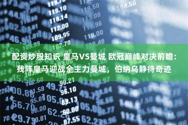 配资炒股知识 皇马VS曼城 欧冠巅峰对决前瞻：残阵皇马迎战全主力曼城，伯纳乌静待奇迹
