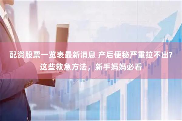 配资股票一览表最新消息 产后便秘严重拉不出?这些救急方法，新手妈妈必看