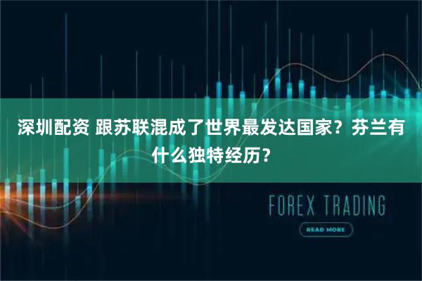 深圳配资 跟苏联混成了世界最发达国家？芬兰有什么独特经历？