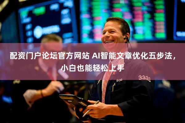 配资门户论坛官方网站 AI智能文章优化五步法，小白也能轻松上手