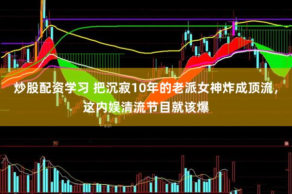 炒股配资学习 把沉寂10年的老派女神炸成顶流，这内娱清流节目就该爆