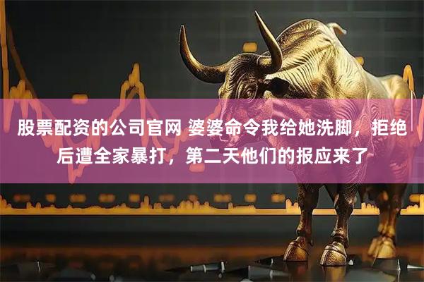 股票配资的公司官网 婆婆命令我给她洗脚，拒绝后遭全家暴打，第二天他们的报应来了