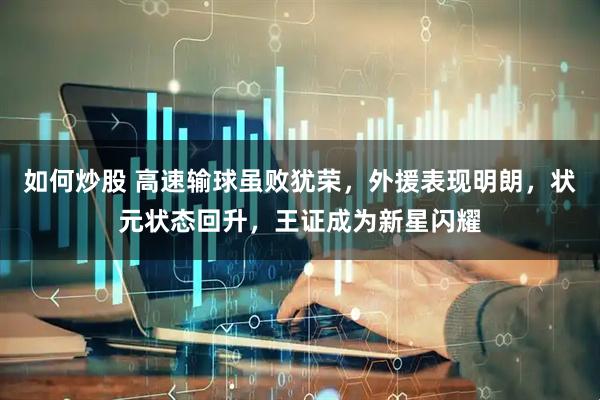 如何炒股 高速输球虽败犹荣，外援表现明朗，状元状态回升，王证成为新星闪耀