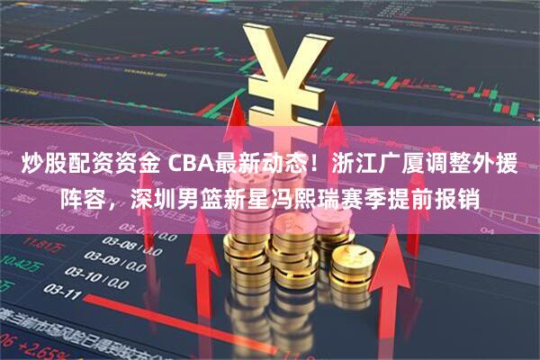 炒股配资资金 CBA最新动态！浙江广厦调整外援阵容，深圳男篮新星冯熙瑞赛季提前报销