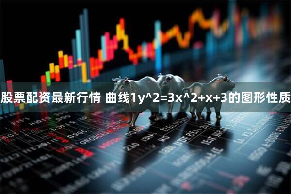 股票配资最新行情 曲线1y^2=3x^2+x+3的图形性质