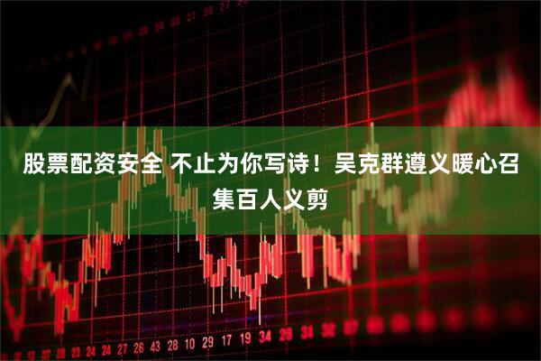 股票配资安全 不止为你写诗！吴克群遵义暖心召集百人义剪