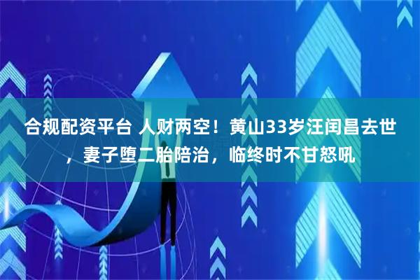 合规配资平台 人财两空！黄山33岁汪闰昌去世，妻子堕二胎陪治，临终时不甘怒吼