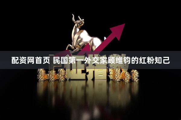 配资网首页 民国第一外交家顾维钧的红粉知己
