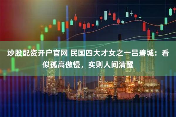炒股配资开户官网 民国四大才女之一吕碧城：看似孤高傲慢，实则人间清醒