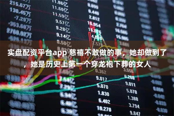 实盘配资平台app 慈禧不敢做的事，她却做到了，她是历史上第一个穿龙袍下葬的女人