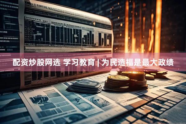 配资炒股网选 学习教育 | 为民造福是最大政绩