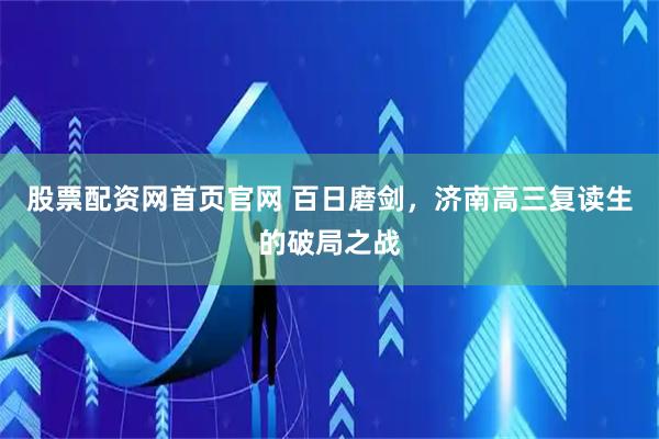 股票配资网首页官网 百日磨剑，济南高三复读生的破局之战