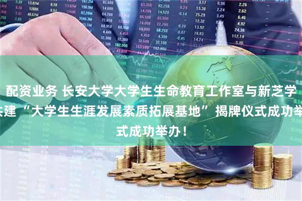 配资业务 长安大学大学生生命教育工作室与新芝学术共建 “大学生生涯发展素质拓展基地” 揭牌仪式成功举办！